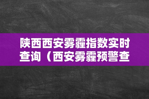 陕西西安雾霾指数实时查询（西安雾霾预警查询）