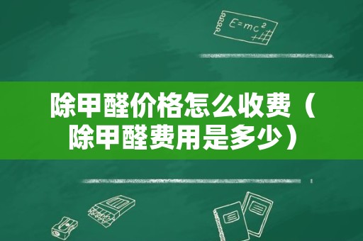 除甲醛价格怎么收费（除甲醛费用是多少）
