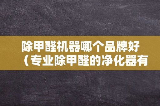 除甲醛机器哪个品牌好（专业除甲醛的净化器有哪些品牌）