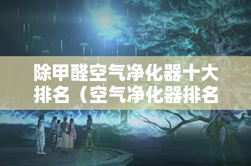 除甲醛空气净化器十大排名（空气净化器排名前十的品牌除甲醛）