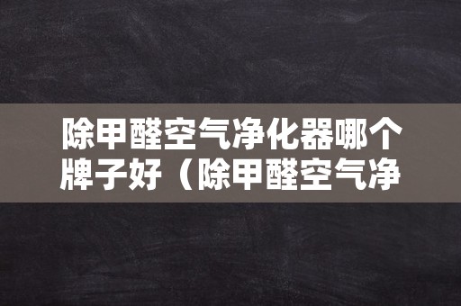 除甲醛空气净化器哪个牌子好（除甲醛空气净化器哪个牌子好用）