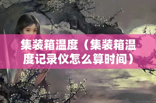 集装箱温度（集装箱温度记录仪怎么算时间）
