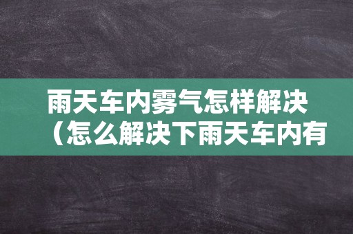 雨天车内雾气怎样解决（怎么解决下雨天车内有雾气）