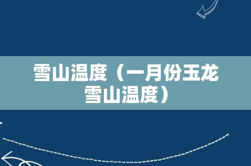 雪山温度（一月份玉龙雪山温度）