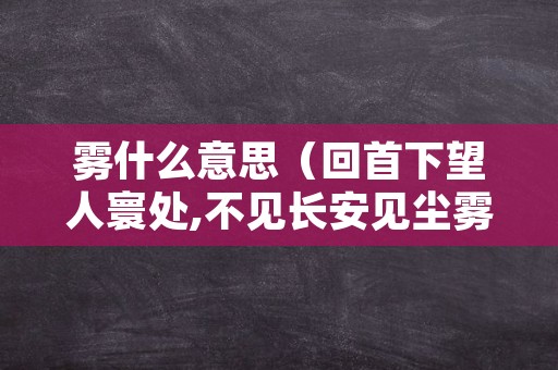 雾什么意思（回首下望人寰处,不见长安见尘雾什么意思）