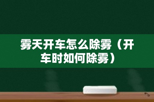 雾天开车怎么除雾（开车时如何除雾）
