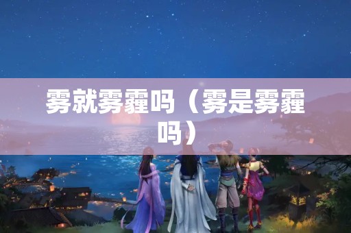 雾就雾霾吗（雾是雾霾吗）