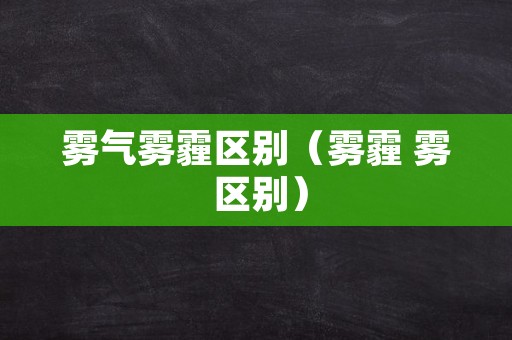 雾气雾霾区别（雾霾 雾 区别）
