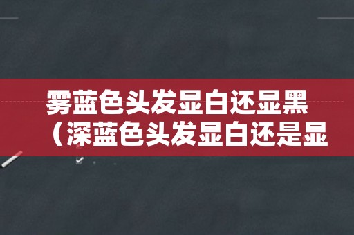 雾蓝色头发显白还显黑（深蓝色头发显白还是显黑）