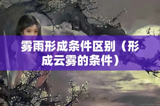 雾雨形成条件区别（形成云雾的条件）