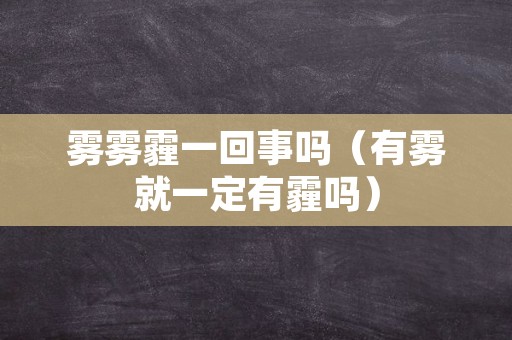 雾雾霾一回事吗（有雾就一定有霾吗）