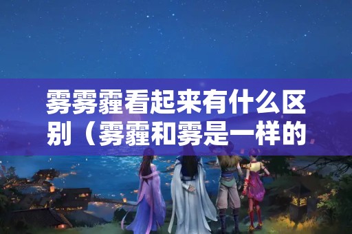 雾雾霾看起来有什么区别（雾霾和雾是一样的吗）