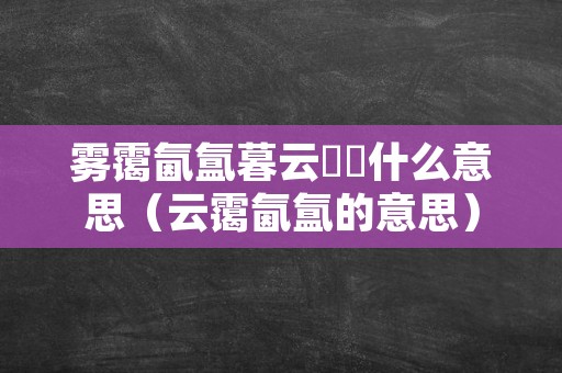 雾霭氤氲暮云叆叇什么意思（云霭氤氲的意思）