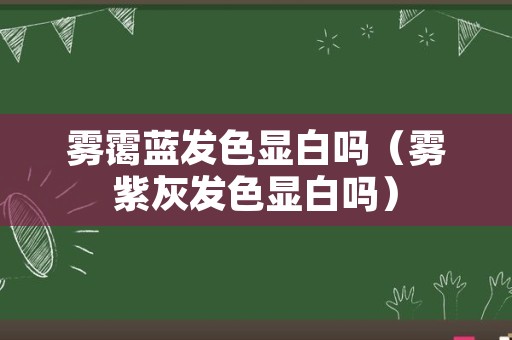 雾霭蓝发色显白吗（雾紫灰发色显白吗）