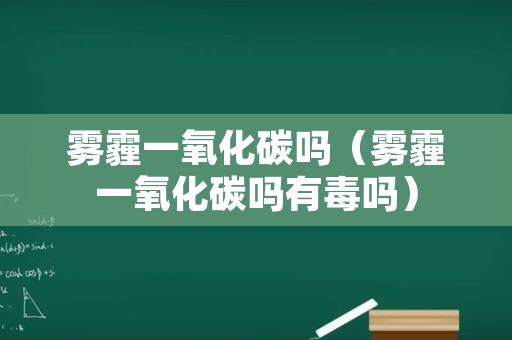 雾霾一氧化碳吗（雾霾一氧化碳吗有毒吗）