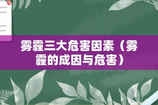 雾霾三大危害因素（雾霾的成因与危害）