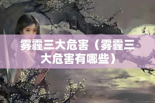 雾霾三大危害（雾霾三大危害有哪些）