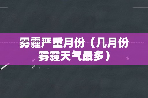 雾霾严重月份（几月份雾霾天气最多）