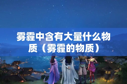 雾霾中含有大量什么物质（雾霾的物质）