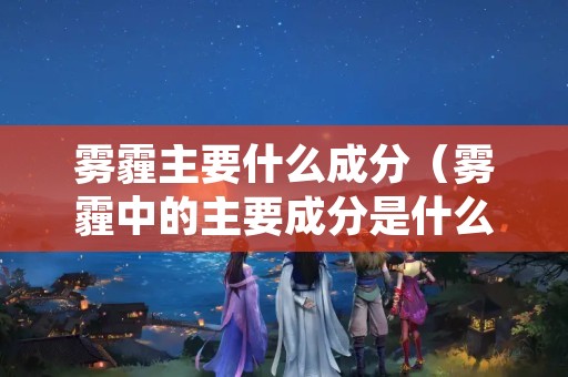 雾霾主要什么成分（雾霾中的主要成分是什么）