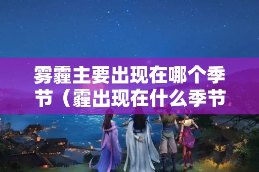 雾霾主要出现在哪个季节（霾出现在什么季节）