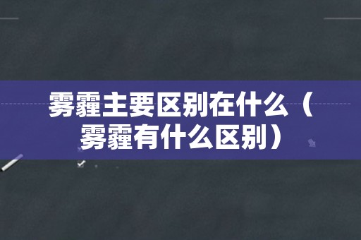 雾霾主要区别在什么（雾霾有什么区别）