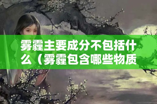 雾霾主要成分不包括什么（雾霾包含哪些物质）