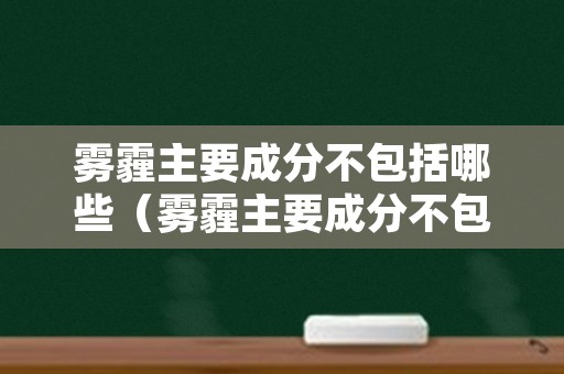 雾霾主要成分不包括哪些（雾霾主要成分不包括哪些元素）