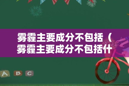 雾霾主要成分不包括（雾霾主要成分不包括什么）