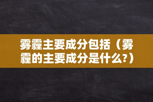 雾霾主要成分包括（雾霾的主要成分是什么?）