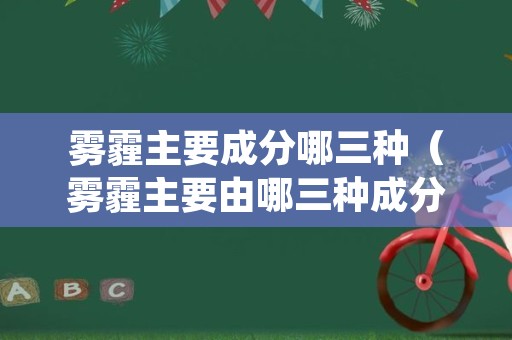 雾霾主要成分哪三种（雾霾主要由哪三种成分组成）