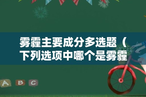 雾霾主要成分多选题（下列选项中哪个是雾霾的主要成分）