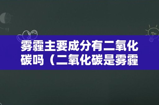 雾霾主要成分有二氧化碳吗（二氧化碳是雾霾的主要成分吗）
