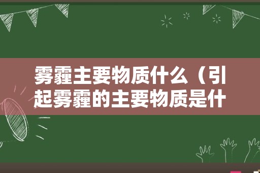 雾霾主要物质什么（引起雾霾的主要物质是什么）