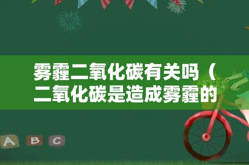 雾霾二氧化碳有关吗（二氧化碳是造成雾霾的主要原因吗）