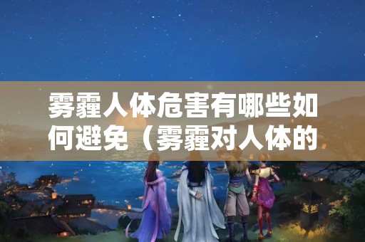 雾霾人体危害有哪些如何避免（雾霾对人体的危害性）