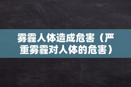 雾霾人体造成危害（严重雾霾对人体的危害）