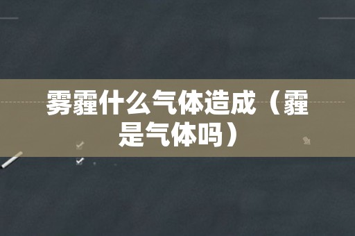 雾霾什么气体造成（霾是气体吗）