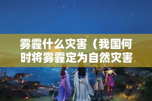 雾霾什么灾害（我国何时将雾霾定为自然灾害）