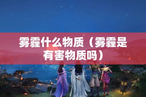 雾霾什么物质（雾霾是有害物质吗）