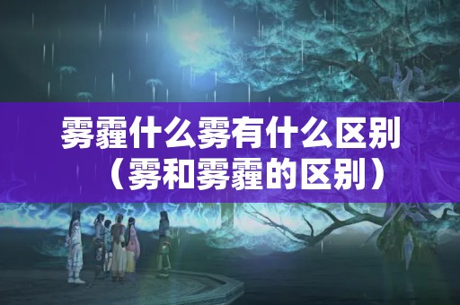 雾霾什么雾有什么区别（雾和雾霾的区别）