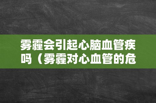 雾霾会引起心脑血管疾吗（雾霾对心血管的危害）