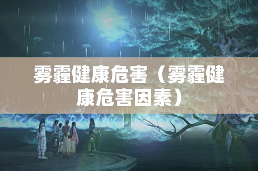 雾霾健康危害（雾霾健康危害因素）