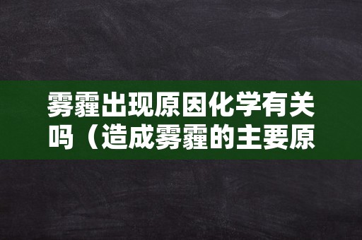 雾霾出现原因化学有关吗（造成雾霾的主要原因有哪些化学）