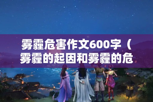 雾霾危害作文600字（雾霾的起因和雾霾的危害作文）