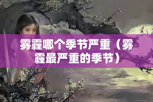 雾霾哪个季节严重（雾霾最严重的季节）