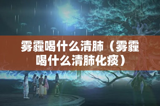 雾霾喝什么清肺（雾霾喝什么清肺化痰）