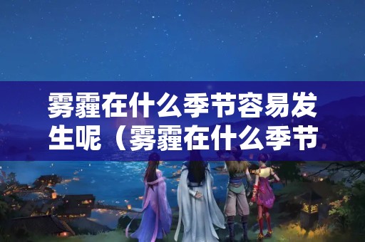 雾霾在什么季节容易发生呢（雾霾在什么季节容易发生呢）