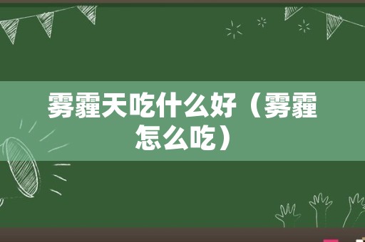 雾霾天吃什么好（雾霾怎么吃）