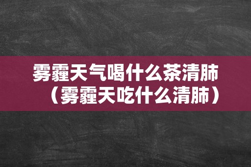 雾霾天气喝什么茶清肺（雾霾天吃什么清肺）